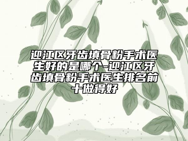 迎江区牙齿填骨粉手术医生好的是哪个-迎江区牙齿填骨粉手术医生排名前十做得好
