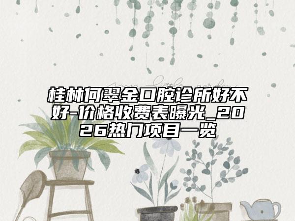 桂林何翠金口腔诊所好不好-价格收费表曝光_2026热门项目一览