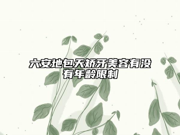 六安地包天矫牙美容有没有年龄限制