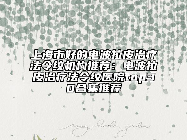 上海市好的电波拉皮治疗法令纹机构推荐：电波拉皮治疗法令纹医院top30合集推荐