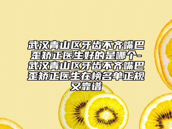 武汉青山区牙齿不齐嘴巴歪矫正医生好的是哪个-武汉青山区牙齿不齐嘴巴歪矫正医生在榜名单正规又靠谱