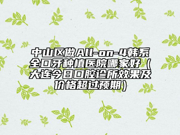 中山区做All-on-4韩系全口牙种植医院哪家好（大连今日口腔诊所效果及价格超过预期）