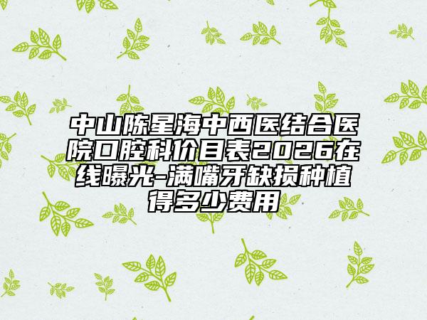 中山陈星海中西医结合医院口腔科价目表2026在线曝光-满嘴牙缺损种植得多少费用