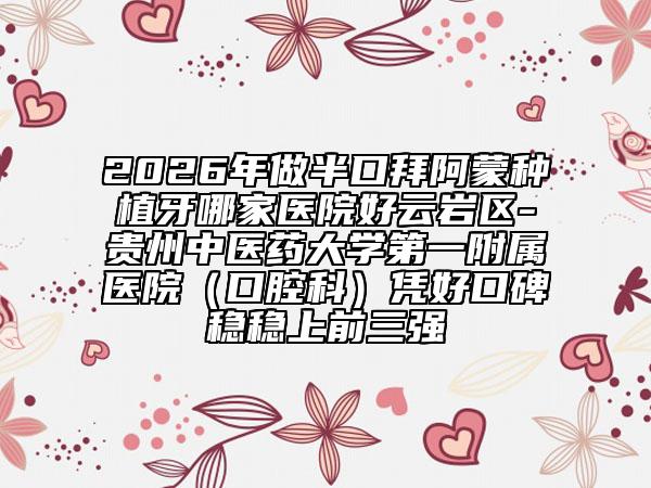 2026年做半口拜阿蒙种植牙哪家医院好云岩区-贵州中医药大学第一附属医院（口腔科）凭好口碑稳稳上前三强