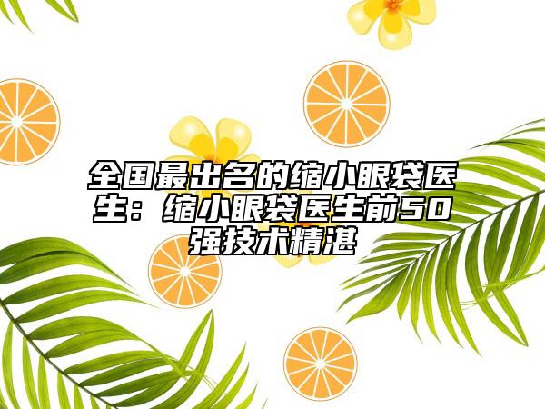 全国最出名的缩小眼袋医生：缩小眼袋医生前50强技术精湛