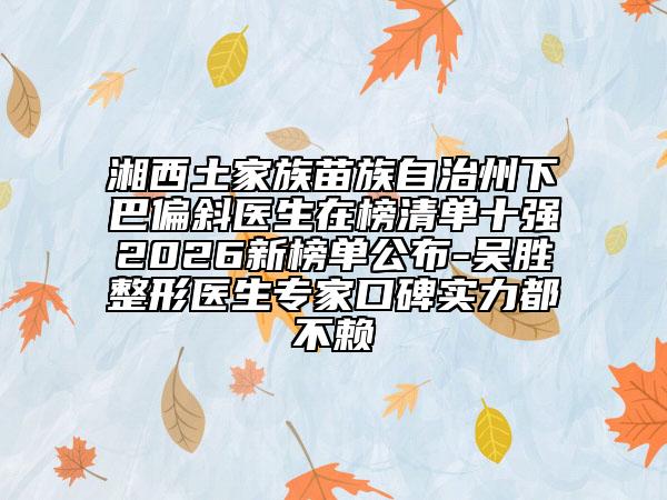 湘西土家族苗族自治州下巴偏斜医生在榜清单十强2026新榜单公布-吴胜整形医生专家口碑实力都不赖