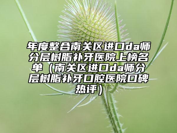 年度整合南关区进口da师分层树脂补牙医院上榜名单（南关区进口da师分层树脂补牙口腔医院口碑热评）