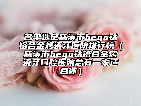 名单选定慈溪市bego钴铬合金烤瓷牙医院排行榜（慈溪市bego钴铬合金烤瓷牙口腔医院总有一家适合你）