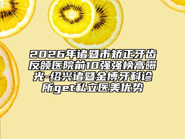2026年诸暨市矫正牙齿反颌医院前10强强榜高曝光-绍兴诸暨金博牙科诊所get私立医美优势
