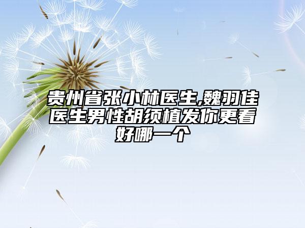 贵州省张小林医生,魏羽佳医生男性胡须植发你更看好哪一个