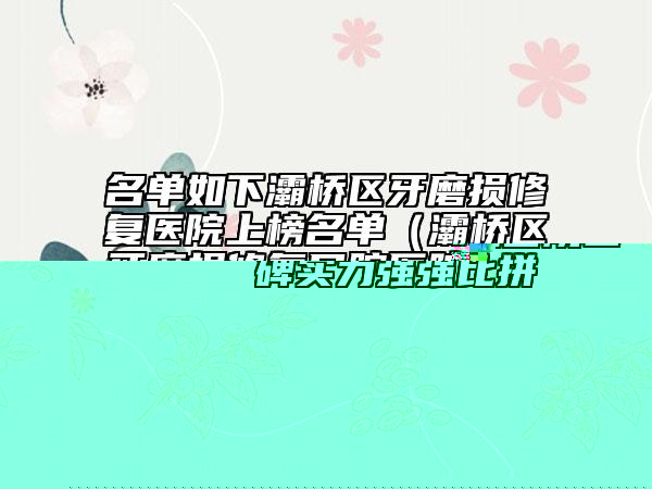 名单如下灞桥区牙磨损修复医院上榜名单（灞桥区牙磨损修复口腔医院当地的顶流）