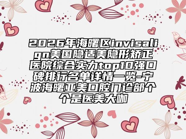 2026年海曙区invisalign美国隐适美隐形矫正医院综合实力top10强口碑排行名单详情一览-宁波海曙亚美口腔门诊部个个是医美大咖