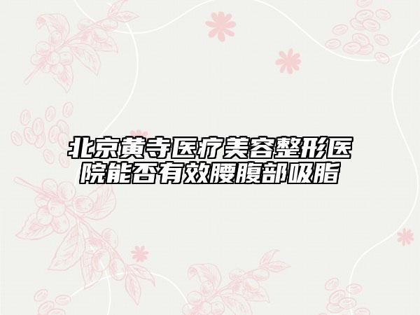 北京黄寺医疗美容整形医院能否有效腰腹部吸脂