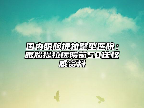 国内眼脸提拉整型医院：眼脸提拉医院前50佳权威资料