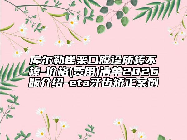 库尔勒崔栗口腔诊所棒不棒-价格(费用)清单2026版介绍-eta牙齿矫正案例