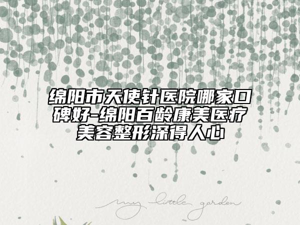 绵阳市天使针医院哪家口碑好-绵阳百龄康美医疗美容整形深得人心