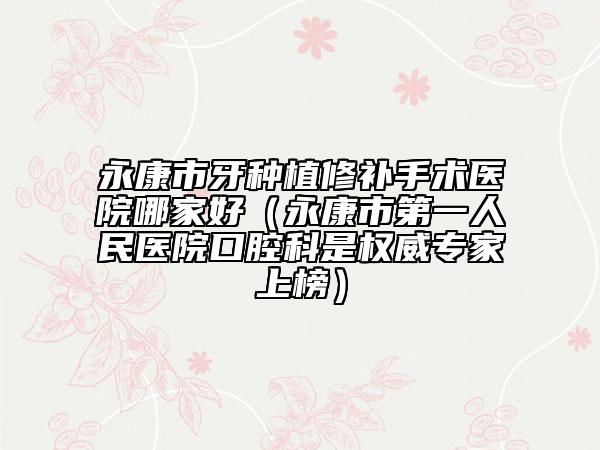 永康市牙种植修补手术医院哪家好（永康市第一人民医院口腔科是权威专家上榜）