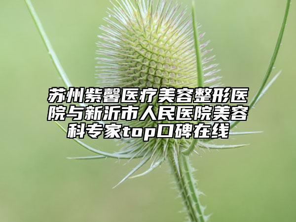 苏州紫馨医疗美容整形医院与新沂市人民医院美容科专家top口碑在线