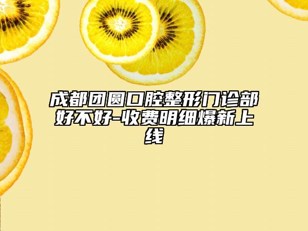 成都团圆口腔整形门诊部好不好-收费明细爆新上线