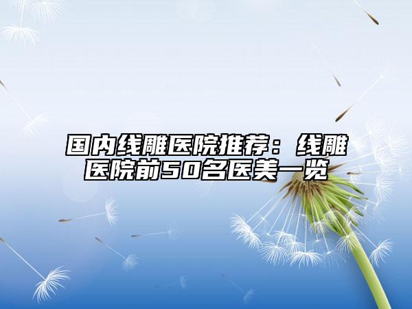 国内线雕医院推荐：线雕医院前50名医美一览