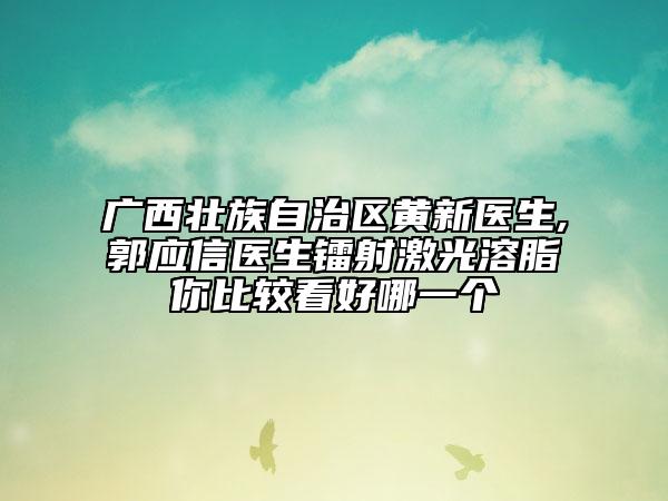 广西壮族自治区黄新医生,郭应信医生镭射激光溶脂你比较看好哪一个