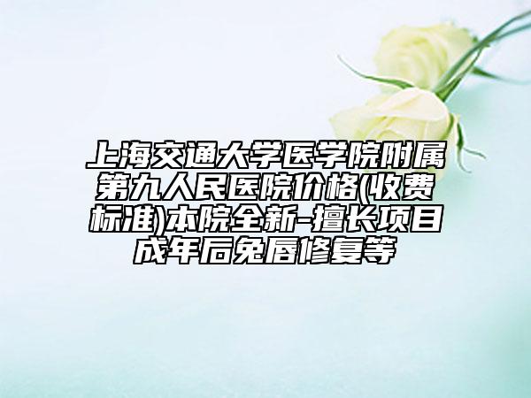 上海交通大学医学院附属第九人民医院价格(收费标准)本院全新-擅长项目成年后兔唇修复等