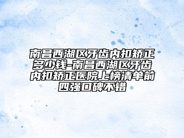 南昌西湖区牙齿内扣矫正多少钱-南昌西湖区牙齿内扣矫正医院上榜清单前四强口碑不错