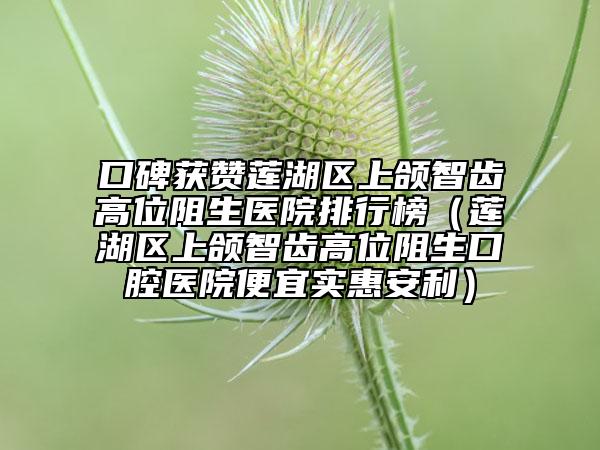 口碑获赞莲湖区上颌智齿高位阻生医院排行榜（莲湖区上颌智齿高位阻生口腔医院便宜实惠安利）