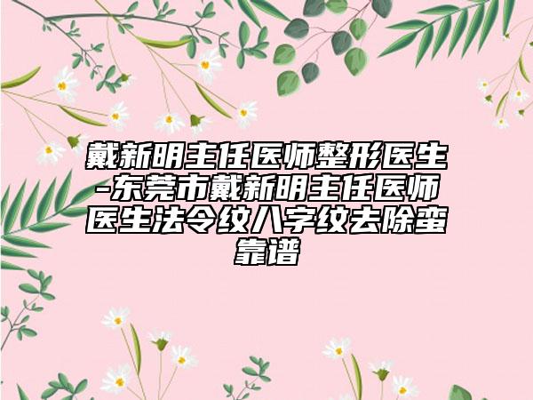 戴新明主任医师整形医生-东莞市戴新明主任医师医生法令纹八字纹去除蛮靠谱