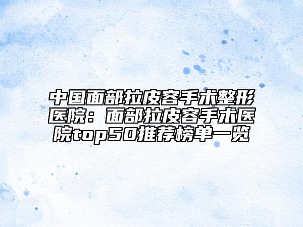 中国面部拉皮容手术整形医院：面部拉皮容手术医院top50推荐榜单一览