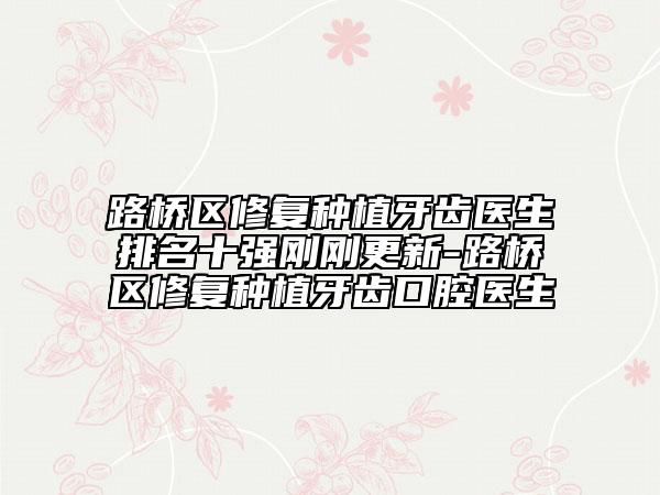 路桥区修复种植牙齿医生排名十强刚刚更新-路桥区修复种植牙齿口腔医生