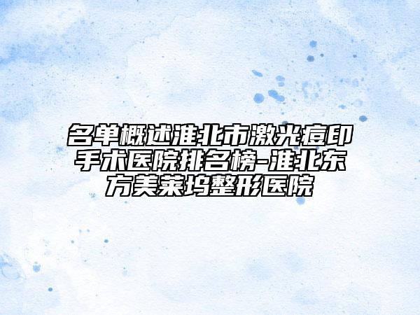 名单概述淮北市激光痘印手术医院排名榜-淮北东方美莱坞整形医院