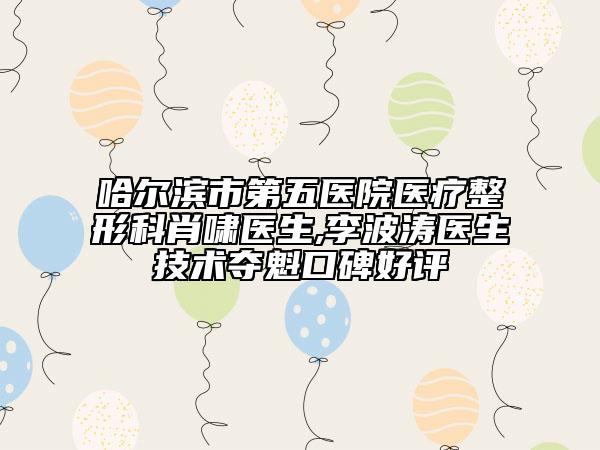 哈尔滨市第五医院医疗整形科肖啸医生,李波涛医生技术夺魁口碑好评