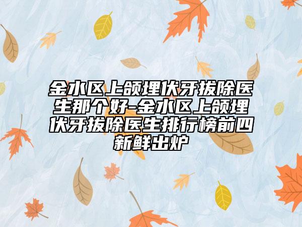 金水区上颌埋伏牙拔除医生那个好-金水区上颌埋伏牙拔除医生排行榜前四新鲜出炉