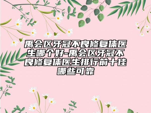 禹会区牙冠不良修复体医生哪个好-禹会区牙冠不良修复体医生排行前十佳哪些可靠