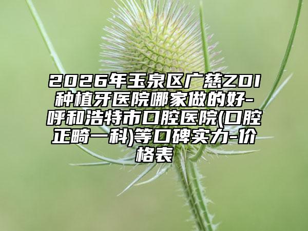 2026年玉泉区广慈ZDI种植牙医院哪家做的好-呼和浩特市口腔医院(口腔正畸一科)等口碑实力-价格表