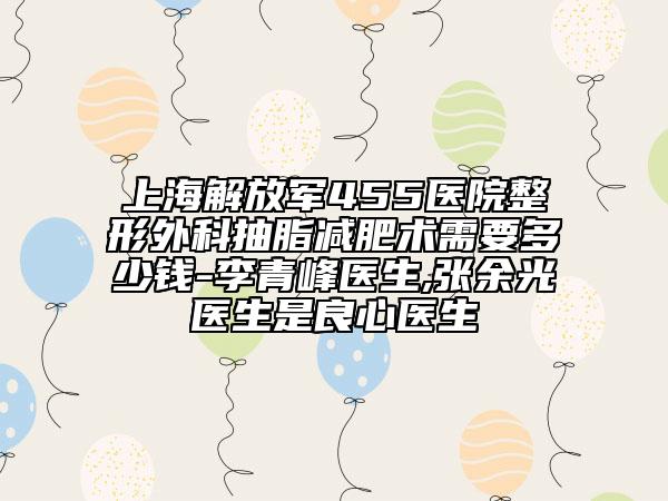 上海解放军455医院整形外科抽脂减肥术需要多少钱-李青峰医生,张余光医生是良心医生