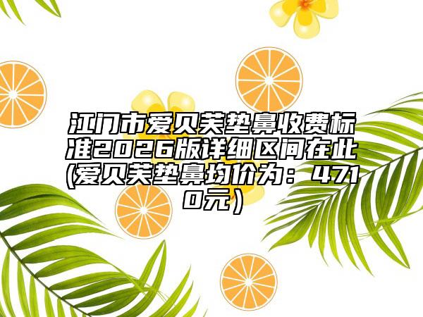 江门市爱贝芙垫鼻收费标准2026版详细区间在此(爱贝芙垫鼻均价为：4710元）