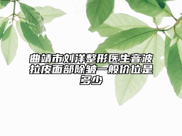 曲靖市刘洋整形医生音波拉皮面部除皱一般价位是多少