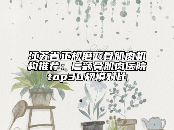 江苏省正规磨颧骨肌肉机构推荐：磨颧骨肌肉医院top30规模对比
