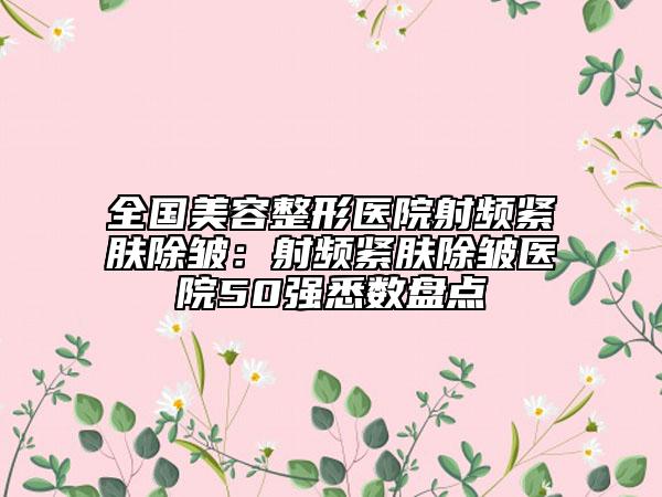 全国美容整形医院射频紧肤除皱：射频紧肤除皱医院50强悉数盘点