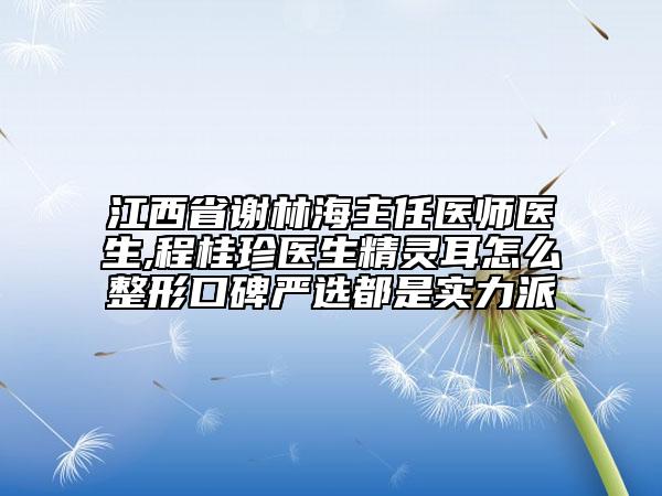 江西省谢林海主任医师医生,程桂珍医生精灵耳怎么整形口碑严选都是实力派