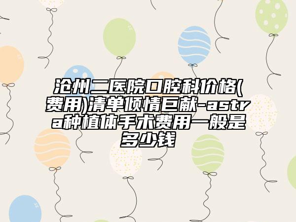 沧州二医院口腔科价格(费用)清单倾情巨献-astra种植体手术费用一般是多少钱