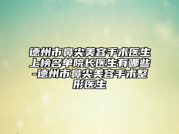 德州市鼻尖美容手术医生上榜名单院长医生有哪些-德州市鼻尖美容手术整形医生