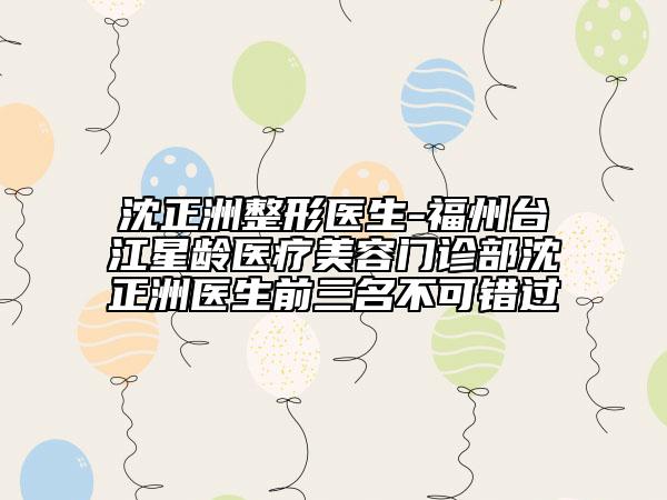 沈正洲整形医生-福州台江星龄医疗美容门诊部沈正洲医生前三名不可错过