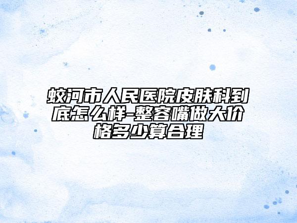 蛟河市人民医院皮肤科到底怎么样-整容嘴做大价格多少算合理