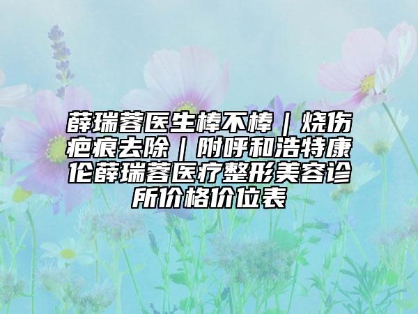 薛瑞蓉医生棒不棒｜烧伤疤痕去除｜附呼和浩特康伦薛瑞蓉医疗整形美容诊所价格价位表