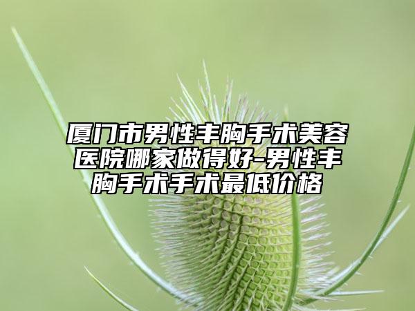 厦门市男性丰胸手术美容医院哪家做得好-男性丰胸手术手术最低价格
