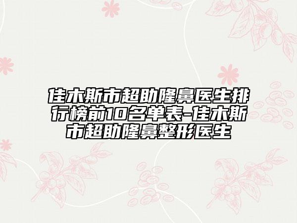 佳木斯市超助隆鼻医生排行榜前10名单表-佳木斯市超助隆鼻整形医生