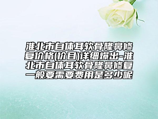 淮北市自体耳软骨隆鼻修复价格(价目)详细爆出-淮北市自体耳软骨隆鼻修复一般要需要费用是多少呢